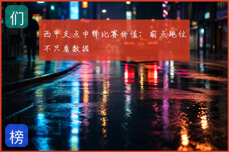 西甲支点中锋比赛价值：前点跑位不只看数据