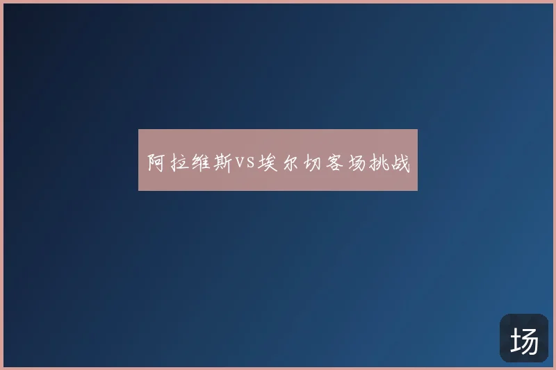 阿拉维斯vs埃尔切客场挑战